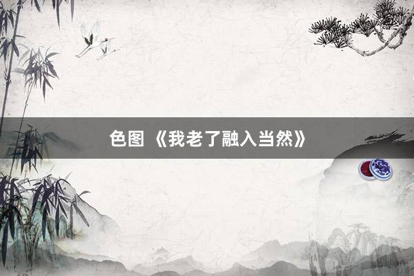 色图 《我老了融入当然》