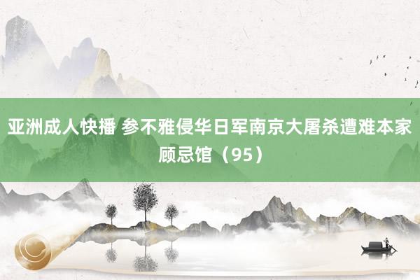 亚洲成人快播 参不雅侵华日军南京大屠杀遭难本家顾忌馆（95）