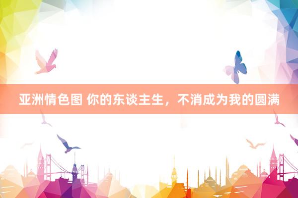 亚洲情色图 你的东谈主生，不消成为我的圆满