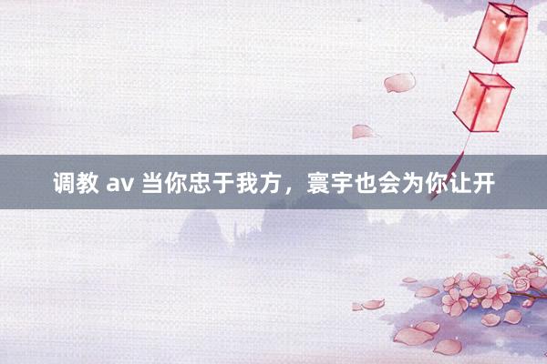 调教 av 当你忠于我方，寰宇也会为你让开