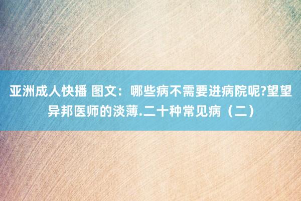亚洲成人快播 图文：哪些病不需要进病院呢?望望异邦医师的淡薄.二十种常见病（二）