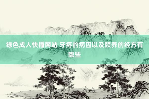 绿色成人快播网站 牙疼的病因以及颐养的经方有哪些