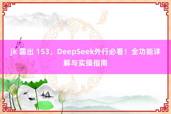 jk 露出 153，DeepSeek外行必看！全功能详解与实操指南