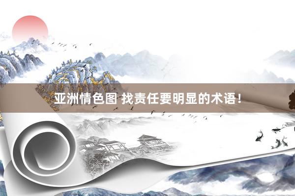 亚洲情色图 找责任要明显的术语！