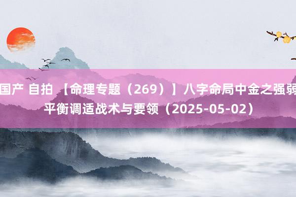 国产 自拍 【命理专题（269）】八字命局中金之强弱平衡调适战术与要领（2025-05-02）