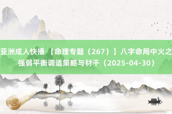 亚洲成人快播 【命理专题（267）】八字命局中火之强弱平衡调适策略与材干（2025-04-30）