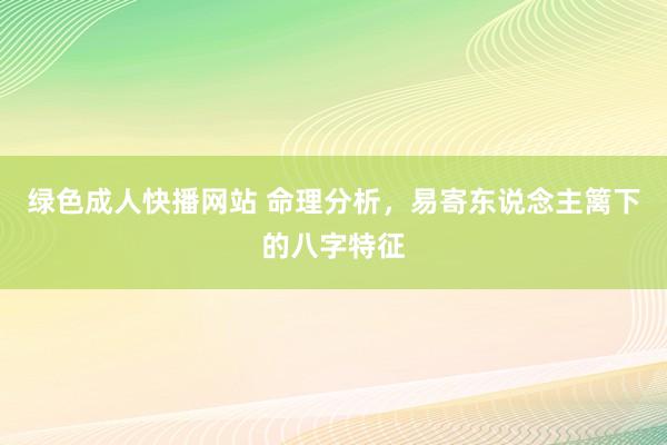 绿色成人快播网站 命理分析，易寄东说念主篱下的八字特征