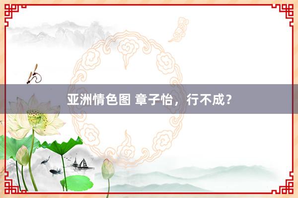 亚洲情色图 章子怡，行不成？